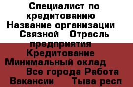 Специалист по кредитованию › Название организации ­ Связной › Отрасль предприятия ­ Кредитование › Минимальный оклад ­ 27 000 - Все города Работа » Вакансии   . Тыва респ.